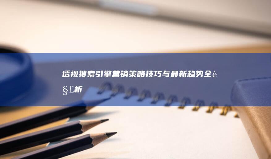 透视搜索引擎营销：策略、技巧与最新趋势全解析